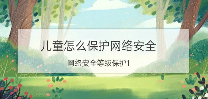 儿童怎么保护网络安全 网络安全等级保护1.0主要内涵要义？